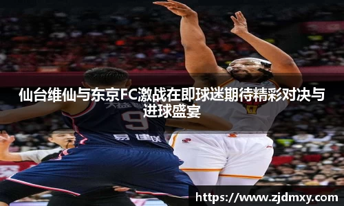 仙台维仙与东京FC激战在即球迷期待精彩对决与进球盛宴