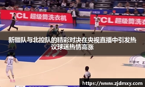 新疆队与北控队的精彩对决在央视直播中引发热议球迷热情高涨