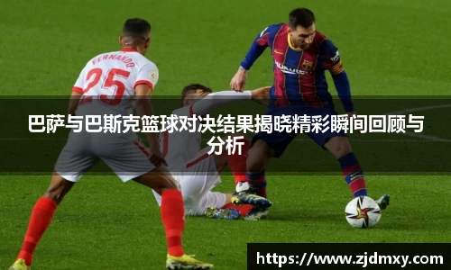 巴萨与巴斯克篮球对决结果揭晓精彩瞬间回顾与分析